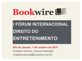 I FÓRUM INTERNACIONAL
DIREITO DO
ENTRETENIMENTO
Rio de Janeiro, 1 de outubro de 2015
Cristiane Gomes, Account Manager
cristiane.gomes@bookwire.com.br
Bookwire
 