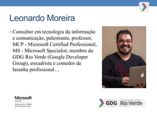 Leonardo Moreira
• Consultor em tecnologia da informação
e comunicação, palestrante, professor,
MCP - Microsoft Certified Professional,
MS - Microsoft Specialist, membro do
GDG Rio Verde (Google Developer
Group), enxadrista e comedor de
lasanha profissional…
 