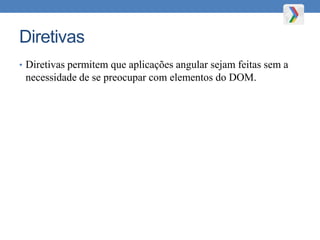 Diretivas
• Diretivas permitem que aplicações angular sejam feitas sem a
necessidade de se preocupar com elementos do DOM.
 