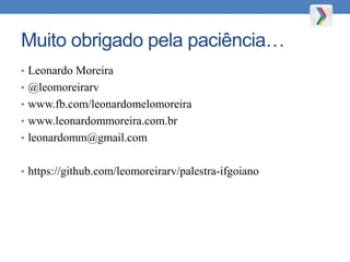 Muito obrigado pela paciência…
• Leonardo Moreira
• @leomoreirarv
• www.fb.com/leonardomelomoreira
• www.leonardommoreira.com.br
• leonardomm@gmail.com
• https://github.com/leomoreirarv/palestra-ifgoiano
 