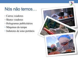 Nós não temos…
• Carros voadores
• Skates voadores
• Hologramas publicitários
• Máquinas do tempo
• Indutores de sono portáteis
 