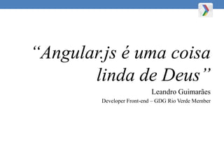 “Angular.js é uma coisa
linda de Deus”
Leandro Guimarães
Developer Front-end – GDG Rio Verde Member
 