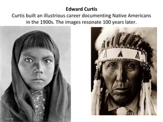 Edward Curtis
Curtis built an illustrious career documenting Native Americans
       in the 1900s. The images resonate 100 years later.
 