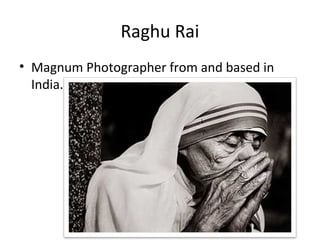Raghu Rai
• Magnum Photographer from and based in
  India.
 