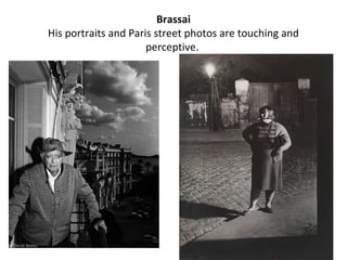 Brassai
His portraits and Paris street photos are touching and
                      perceptive.
 