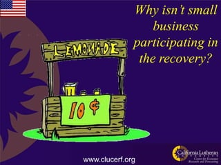 Why isn’t small
                  business
              participating in
               the recovery?




www.clucerf.org
 