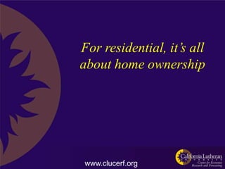 For residential, it’s all
about home ownership




www.clucerf.org
 