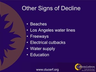Other Signs of Decline

 •   Beaches
 •   Los Angeles water lines
 •   Freeways
 •   Electrical cutbacks
 •   Water supply
 •   Education


        www.clucerf.org
 