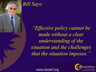 Bill Says:



    “Effective policy cannot be
        made without a clear
        understanding of the
    situation and the challenges
    that the situation imposes.”

      www.clucerf.org
 