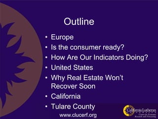 Outline
• Europe
• Is the consumer ready?
• How Are Our Indicators Doing?
• United States
• Why Real Estate Won‟t
  Recover Soon
• California
• Tulare County
    www.clucerf.org
 