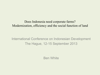Does Indonesia need corporate farms?
Modernization, efficiency and the social function of land
International Conference on Indonesian Development
The Hague, 12-15 September 2013
Ben White
 