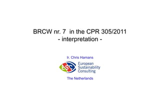 BRCW nr. 7 in the CPR 305/2011
- interpretation -
Ir. Chris Hamans
The Netherlands
 
