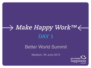 Make Happy Work™
DAY 1
Better World Summit!
Madison, Wi June 2014!
!
 