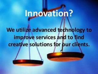 {
Innovation?
We utilize advanced technology to
improve services and to find
creative solutions for our clients.
 