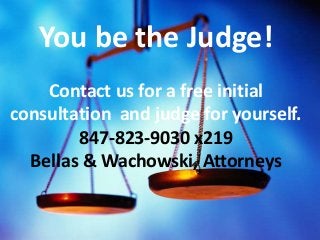 {
You be the Judge!
Contact us for a free initial
consultation and judge for yourself.
847-823-9030 x219
Bellas & Wachowsk...