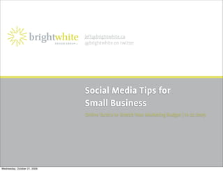 jeff@brightwhite.ca
                              @brightwhite on twitter




                              Social Media Tips for
                              Small Business
                              Online Tactics to Stretch Your Marketing Budget | 10 22 2009




Wednesday, October 21, 2009
 