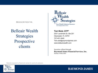 P R E S E N T E D  T O : Belleair Wealth Strategies Prospective  clients Tish Wold, CFP® 2531 Landmark Dr, Ste 201 Clearwater, FL 33761 727-451-3440 Tish.wold@raymondjames.comwww.belleairwealth.com Securities offered through Raymond James Financial Services, Inc. Member FINRA/SIPC Material prepared by Raymond James for use by its advisors. 