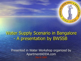   Water Supply Scenario in Bangalore - A presentation by BWSSB  Presented in Water Workshop organized by ApartmentADDA.com Dec-6 2009 