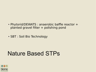 Nature Based STPs
● Phytorid/DEWATS : anaerobic baffle reactor +
planted gravel filter + polishing pond
● SBT : Soil Bio Technology
 