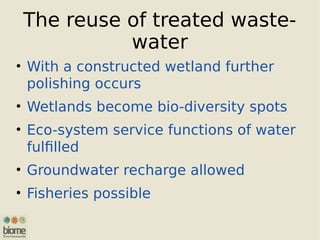 The reuse of treated waste-
water
• With a constructed wetland further
polishing occurs
• Wetlands become bio-diversity spots
• Eco-system service functions of water
fulfilled
• Groundwater recharge allowed
• Fisheries possible
 
