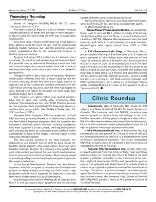 WEDNESDAY, MARCH 2, 201 1                                        BIOWORLD® TODAY                                                           PAGE 6 OF 8

Financings Roundup                                                            capital and other general corporate purposes.
Continued from page 1                                                              Piper Jaffray & Co. served as sole lead placement agent,
     Shares of Tengion (NASDAQ:TNGN) fell 23 cents                            while Leerink Swann LLC served as co-placement agent.
Tuesday to close at $2.49.                                                         In other ﬁnancings news:
     The stock traded as high as $5.51 last month – trading                        • NeuroPhage Pharmaceuticals Inc., of Cambridge,
volume peaked at 25 times the average in mid-February –                       Mass., said it secured $12.4 million in Series B ﬁnancing.
at least in part on rumors that the ﬁrm was in acquisition                    The funding will be used for Phase I trials of its Alzheimer’s
negotiations.                                                                 candidate, NPT001 . Mérieux Développement was the lead
     Only days later, Tengion conﬁrmed that it had been in                    investor, with Shire LLC participating as a new investor.
talks about a stock-for-stock merger with an undisclosed                      NeuroPhage’s total capital raised since 2007 is $19.6
publicly traded company, but said the potential acquirer                      million.
ended negotiations due to the unexpected increase in                               • RXi Pharmaceuticals Corp., of Worcester, Mass.,
trading price and volume.                                                     priced a public offering of 6 million units at $1 .35 each for
     Tengion had about $12.5 million on its balance sheet                     gross proceeds of $8. 1 million. Each unit consists of one
as of Sept. 30, which it said would carry the ﬁrm into April.                 share of common stock, a 13-month warrant to purchase
If a possible sale or alternative ﬁnancing transaction had                    0.50 of a share of stock at an exercise price of $1 .70 each
not come through, the company might have had to look at                       and a ﬁve-year warrant to purchase 0.50 of a share at an
winding down operations only a year after it succeeded in                     exercise price of $1 .87 per share. The RNAi ﬁrm expects net
going public.                                                                 proceeds to total about $7.3 million and said those funds
     Though it had to take a haircut on the price, Tengion’s                  will be used for general corporate purposes. Lazard Capital
initial public offering (IPO) was a major coup for the life                   Markets LLC is acting as sole book-running manager, and
sciences industry, as the ﬁrst true early stage biotech to                    Roth Capital Partners LLC is acting as co-manager. Shares
squeeze out of the current IPO window. Unfortunately, the                     of RXi (NASDAQ:RXII) fell 47 cents, or 27.7 percent, to close
$30 million offering was less than the ﬁrm had hoped to                       Tuesday at $1 .23. ■
raise, forcing it to return to investors for more cash. (See
BioWorld Today, April 12, 2010.)
     And Tengion isn’t alone. Other new market entrants
have had to seek cash shortly after completing IPOs.                                       Clinic Roundup
Anthera Pharmaceuticals Inc. and AVEO Pharmaceuticals
Inc., for instance, both completed PIPE ﬁnancings about six                        • Neuralstem Inc., of Rockville, Md., dosed its ﬁrst
months after going public. (See BioWorld Today, Sept. 22,                     subject in a Phase Ia trial of NSI-189, for major depressive
2010, and Nov. 1 , 2010.)                                                     disorder. The company said that NSI-189 stimulates new
     Proceeds from Tengion’s PIPE are expected to fund                        neuron growth to restore brain physiology. In the trial,
R&D activities, primarily related to its Neo-Urinary Conduit                  healthy volunteers will be given a single oral dose of NsI-
and Neo-Kidney Augment programs. Both are based on the                        189. After the maximum tolerated single dose is determined,
company’s platform, which involves isolating progenitor                       Phase Ib will commence with escalating daily doses for 28
cells from a patient’s tissue sample, then expanding those                    days in patients with major depressive disorder.
cells and placing them on a bioabsorbable scaffold within                          • NPS Pharmaceuticals Inc., of Bedminster, N.J., has
a bioreactor to grow a new organ. That new organ is then                      randomized its last patient in a Phase III trial of NPS558
implanted into the patient.                                                   for hypoparathyroidism. NPS558 is a bioengineered form
     The Neo-Urinary Conduit is the lead program. It’s                        of human parathyroid hormone. The study, designated
designed to use smooth muscle cells to grow tissue for                        REPLACE, includes a total of 135 patients. Top line results are
bladder cancer patients who need urinary diversion after                      expected by the end of the year.
bladder removal. Tengion has initiated a ﬁve-person trial                          • Poniard Pharmaceuticals Inc., of San Francisco,
and, in November, completed the one-month postoperative                       received approval from the Chinese State Food and Drug
clinical assessment for the ﬁrst patient. That study is aimed                 Administration to conduct two Phase III trials of its lead
at providing safety data and helping investigators optimize                   product candidate, picoplatin, in the treatment of second-
the surgical technique.                                                       line small-cell lung cancer (SCLC) and second-line ovarian
     In preclinical development, Tengion has Neo-Kidney                       cancer. The approval will allow Poniard to include Chinese
Augment, which is designed to improve renal function and                      clinical sites in global registration trials within those disease
prevent or delay dialysis or transplant. Other early stage                    settings. Picoplatin, a platinum-based chemotherapeutic
programs include Neo-GI Augment for intestinal issues and                     agent, has demonstrated promising clinical activity in SCLC
Neo-Vessel Replacement as a graft alternative.                                and ovarian cancer, the company said. Shares of Poniard
     Remaining funds from the offering, set to close prior to                 (NASDAQ:PARD) gained 5 cents, or 14.3 percent, to close at
March 4, will go toward debt repayment and for working                        40 cents Tuesday.

               To subscribe, please call BIOWORLD® Customer Service at (800) 688-2421; outside the U.S. and Canada, call (404) 262-5476.
                        Copyright © 2011 AHC Media. Reproduction is strictly prohibited. Visit our web site at www.bioworld.com
 