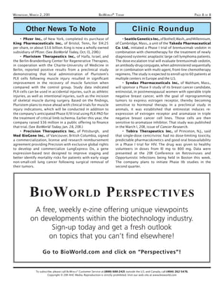WEDNESDAY, MARCH 2, 201 1                                        BIOWORLD® TODAY                                                           PAGE 8 OF 8



        Other News To Note                                                                 Clinic Roundup
    • Pﬁzer Inc., of New York, completed its purchase of                           • Seattle Genetics Inc., of Bothell, Wash., and Millennium,
King Pharmaceuticals Inc., of Bristol, Tenn., for $14.25                      of Cambridge, Mass., a unit of the Takeda Pharmaceutical
per share, or about $3.6 billion. King is now a wholly owned                  Co. Ltd., initiated a Phase I trial of brentuximab vedotin in
subsidiary of Pﬁzer. (See BioWorld Today, Oct. 13, 2010.)                     combination with chemotherapy for the treatment of newly
    • Pluristem Therapeutics Inc., of Haifa, Israel, and                      diagnosed systemic anaplastic large cell lymphoma patients.
the Berlin-Brandenburg Center for Regenerative Therapies,                     The dose-escalation trial will evaluate brentuximab vedotin,
in cooperation with the Charite-University of Medicine in                     an antibody-drug conjugate, when administered sequentially
Berlin, reported positive results from a preclinical study                    or in combination with multi-agent, front-line chemotherapy
demonstrating that local administration of Pluristem’s                        regimens. The study is expected to enroll up to 60 patients at
PLX cells following muscle injury resulted in signiﬁcant                      multiple centers in Europe and the U.S.
improvement in the recovery of muscle function when                                • Syndax Pharmaceuticals Inc., of Waltham, Mass.,
compared with the control group. Study data indicated                         will sponsor a Phase II study of its breast cancer candidate,
PLX cells can be used in accidental injuries, such as athletic                entinostat, in postmenopausal women with operable triple
injuries, as well as intentional injuries, such as the incision               negative breast cancer, with the goal of reprogramming
of skeletal muscle during surgery. Based on the ﬁndings,                      tumors to express estrogen receptor, thereby becoming
Pluristem plans to move ahead with clinical trials for muscle                 sensitive to hormonal therapy. In a preclinical study in
injury indications, which will be conducted in addition to                    animals, it was established that entinostat induces re-
the company’s anticipated Phase II/III trial using PLX-PAD for                expression of extrogen receptor and aromatase in triple
the treatment of critical limb ischemia. Earlier this year, the               negative breast cancer cell lines. Those cells are then
company raised $36 million in a public offering to ﬁnance                     sensitive to aromatase inhibitor. That study was published
that trial. (See BioWorld Today, Jan. 28, 2011 .)                             in the March 1 , 2011 , issue of Cancer Research.
    • Precision Therapeutics Inc., of Pittsburgh, and                              • Tobira Therapeutics Inc., of Princeton, N.J., said
Med BioGene Inc., of Vancouver, British Columbia, signed                      that single-dose cenicriviroc had no dose-limiting toxicity,
a commercialization, license and research reimbursement                       predictable pharmacokinetics and good oral bioavailability
agreement providing Precision with exclusive global rights                    in a Phase I trial for HIV. The drug was given to healthy
to develop and commercialize LungExpress Dx, a gene                           volunteers in doses from 10 mg to 800 mg. Data were
expression-based test designed to improve staging and                         presented at the 2011 Conference on Retroviruses and
better identify mortality risks for patients with early stage                 Opportunistic Infections being held in Boston this week.
non-small-cell lung cancer following surgical removal of                      The company plans to initiate Phase IIb studies in the
their tumors.                                                                 second quarter.




           B IO W ORLD P ERSPECTIVES
            A free, weekly e-zine offering unique viewpoints
           on developments within the biotechnology industry.
                 Sign-up today and get a fresh outlook
                on topics that you can’t find elsewhere!

                    Go to BioWorld.com and click on “Perspectives”!


               To subscribe, please call BIOWORLD® Customer Service at (800) 688-2421; outside the U.S. and Canada, call (404) 262-5476.
                        Copyright © 2011 AHC Media. Reproduction is strictly prohibited. Visit our web site at www.bioworld.com
 
