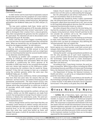 FRIDAY, MAY 21, 2010                                             BIOWORLD® TODAY                                                               PAGE 3 OF 7

Genome                                                                              Indeed, Church noted that “printing out a copy of an
Continued from page 1                                                         ancient text isn’t the same as understanding the language.”
     In 2007, Venter and his team had transplanted a natural                        But the philosophical and ethical implications of the
M. mycoides genome into the cytoplasm of a close relative,                    work are nevertheless likely to be enormous.
Mycoplasma capricolum. In 2008, they reported synthesiz-                            Philosophically, bioethicist Arthur Caplan commented
ing the genome of another related bacterium, Mycoplasma                       that “the demonstration that life can be created from non-
genitalium. (See BioWorld Today, June 29, 2007, and Jan. 25,                  living parts, albeit those harvested from a cell,” puts an end
2008.)                                                                        to the long-held philosophical doctrine that life cannot be
     The new work combines both feats: Venter and his                         explained mechanistically, known as vitalism.
team first synthesized the genome of M. mycoides, deleting                          But others dispute that, at least for the time being, not-
14 genes and adding what they termed “watermarks” to be                       ing that the cytoplasm used to start the cell line came from
able to distinguish their creation from a natural genome.                     a regular, living bacterium. Venter himself said that he did
They then transplanted the genome into the cytoplasm of                       not consider the synthetic cell to be “life created from
M. capricolum. The rebooted cell and its descendants were                     scratch,” but did consider it “synthetic life.”
phenotypically pure M. mycoides.                                                    Venter´s team intends to use the booting-up technique
     Venter said that the work’s biggest stumbling blocks                     to make many different synthetic chromosomes and see-
were not the ones his team expected when they started the                     ing which ones can boot up cytoplasms, thus defining the
work. “When we started this out, we thought the synthesis                     “minimal genome” that can support life.
would be the biggest problem,” he told reporters.                                   The work also allows for the mixing of genes from dif-
     But as technology progressed, synthesizing and                           ferent species on a much greater scale than current tech-
assembling long stretches of DNA proved to be fairly                          nologies. Both endeavors are certain to influence how life is
straightforward – occasional glitches, such as a single base                  viewed, and perhaps defined.
pair error that thwarted the team for several months before                         Solving the world´s energy and pollution problems are
it was detected, notwithstanding.                                             not the only possible use of such novel organisms, of
     But booting up another cell’s cytoplasm after trans-                     course, and first author Daniel Gibson acknowledged that
planting an artificially created genome proved to be a                        the technology could be used to create bioweapons,
much greater challenge than anticipated. When the team                        though he also said that “It’s hard today to find a technol-
succeeded in synthesizing the entire genome of M.                             ogy that’s not dual-use.”
mycoides in 2008, they more or less assumed the hard part                           According to the J. Craig Venter Institute, the work has
was over. Venter told reporters at the 2008 press confer-                     been reviewed by “White House offices including the Office
ence announcing the synthesis that he would be “disap-                        of Homeland Security and Office of Science and Technology
pointed” if they did not manage to boot up a cytoplasm                        Policy, the National Science Advisory Board for Biosecurity,
using the synthetic genome within the same year. (See                         . . . the Department of Energy, the National Institutes of
BioWorld Today, Jan. 25, 2008.)                                               Health and others,” as well as by an independent bioethics
     At Thursday’s press conference, Venter acknowledged                      panel for more than a decade.
that more than two years later, for reasons that are still                          In the end, Gibson said, his team believes the benefits of
unknown, “we have not yet succeeded in booting up [the M.                     the technology outweigh the risks: Its availability represents
genitalium] chromosome.” The team found success only                          a “linear increase” in the ability to do harm, but an “exponen-
when it switched from working with the genome of M. gen-                      tial increase” in the ability to do good, they wrote. ■
italium, which they had picked for its small size, to that of
M. mycoides, which, with roughly 1 million base pairs, is
twice as big.
     If the cytoplasm that started the synthetic cell was not
                                                                               O    T H E R             N    E W S          T    O         N   O T E
synthetic, neither are the DNA sequences are made from
scratch: Harvard geneticist George Church noted, in a com-                        • Grifols SA, of Barcelona, Spain, said that it has
mentary in Nature, that watermarks aside, “the semi-syn-                      reached an agreement with Pharmalink AB, of Stockholm,
thetic mycobacterium is not changed from the wild state in                    Sweden, to acquire various forms of intellectual property
any fundamental sense.”                                                       associated with the treatment of post-polio syndrome
     And so, though Venter and his team hope that they can                    (PPS). The acquisition is expected to be finalized in the next
ultimately create bacteria to address energy and environ-                     few weeks and will include documentation, know-how and
mental challenges and help in vaccine design, on the most                     Swedish regulatory approvals under the trade name Xepol.
practical level, so far the resulting organism is nothing                     The acquisition also includes U.S., European and Japanese
more than what they could have picked up faster and                           patents, which will effectively give Grifols exclusive rights
cheaper from goats, in which M. mycoides resides as a com-                    to the treatment method. Currently, there are no therapies
mensal species.                                                               approved for the treatment of PPS.

               To subscribe, please call BIOWORLD® Customer Service at (800) 888-3912; outside the U.S. and Canada, call (404) 262-5547.
                     Copyright © 2010 AHC Media LLC. Reproduction is strictly prohibited. Visit our web site at www.bioworld.com
 