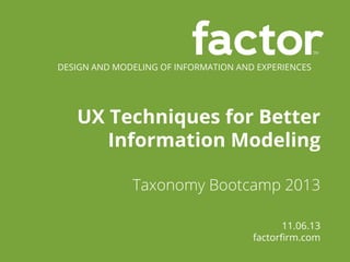 DESIGN AND MODELING OF INFORMATION AND EXPERIENCES

UX Techniques for Better
Information Modeling
Taxonomy Bootcamp 2013
11.06.13
factorﬁrm.com

 