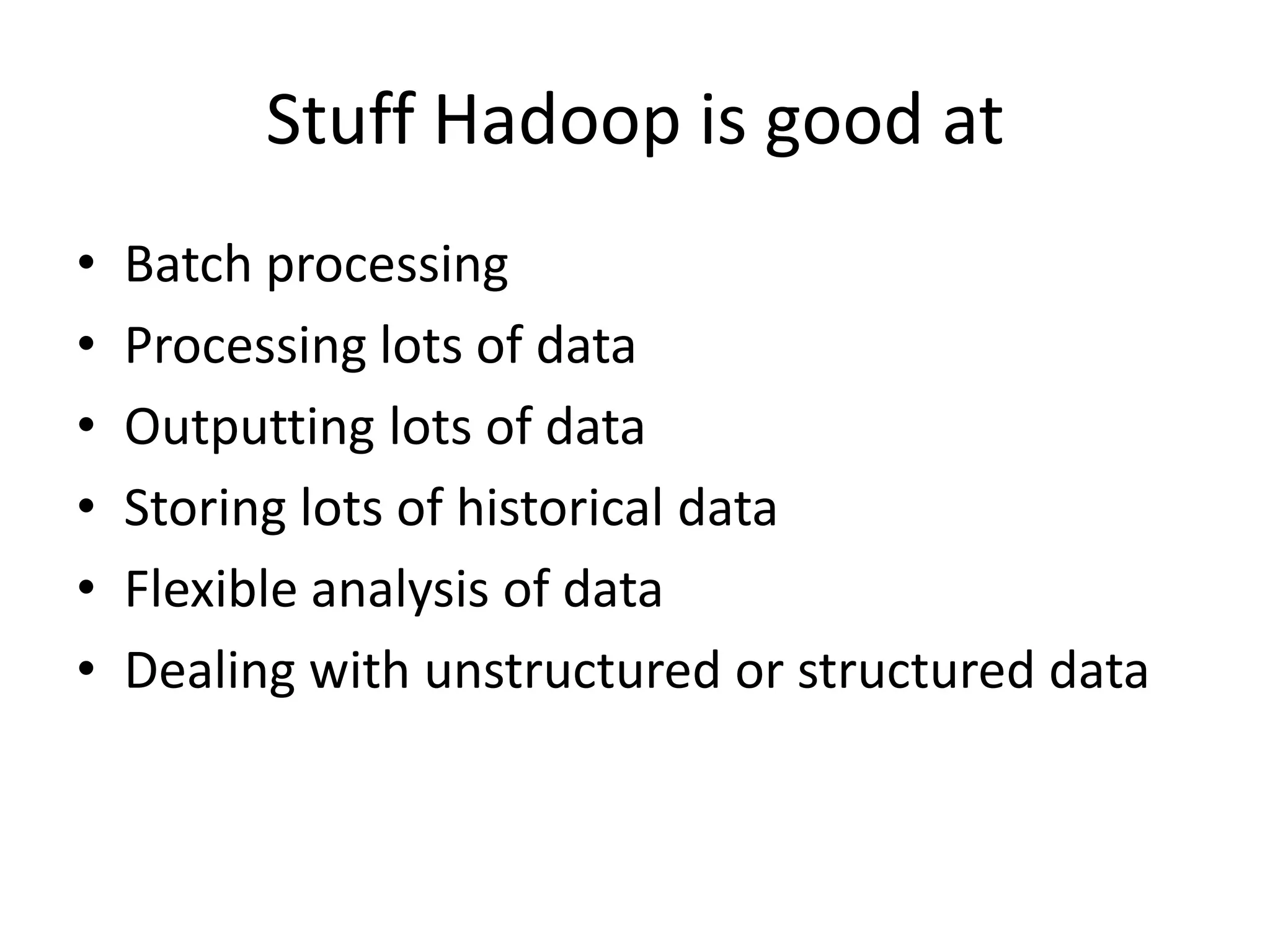 Stuff Hadoop is good at
•   Batch processing
•   Processing lots of data
•   Outputting lots of data
•   Storing lots of historical data
•   Flexible analysis of data
•   Dealing with unstructured or structured data
 