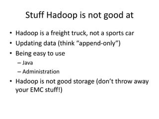 Stuff Hadoop is not good at
• Hadoop is a freight truck, not a sports car
• Updating data (think “append-only”)
• Being easy to use
  – Java
  – Administration
• Hadoop is not good storage (don’t throw away
  your EMC stuff!)
 