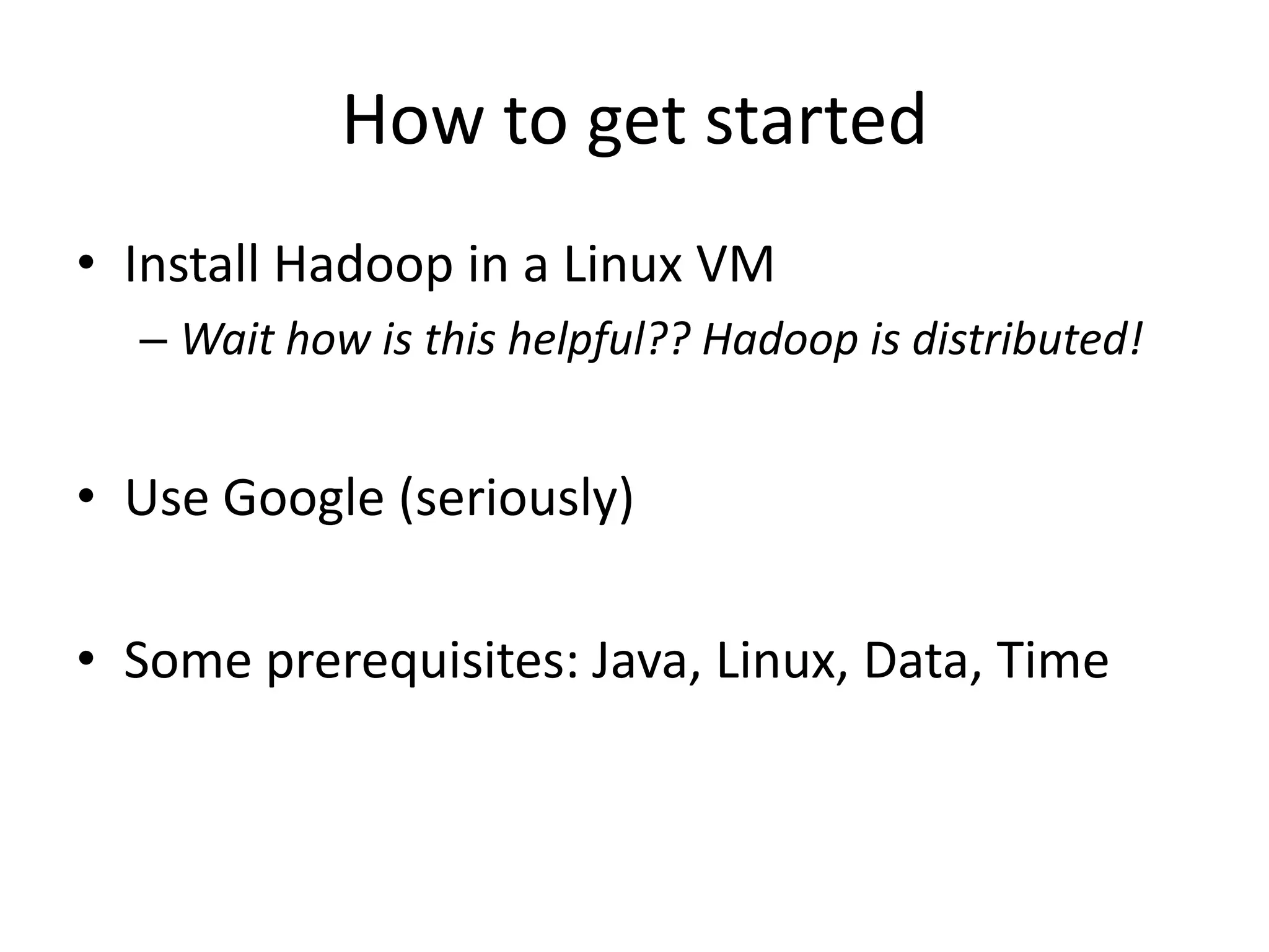 How to get started
• Install Hadoop in a Linux VM
  – Wait how is this helpful?? Hadoop is distributed!


• Use Google (seriously)

• Some prerequisites: Java, Linux, Data, Time
 