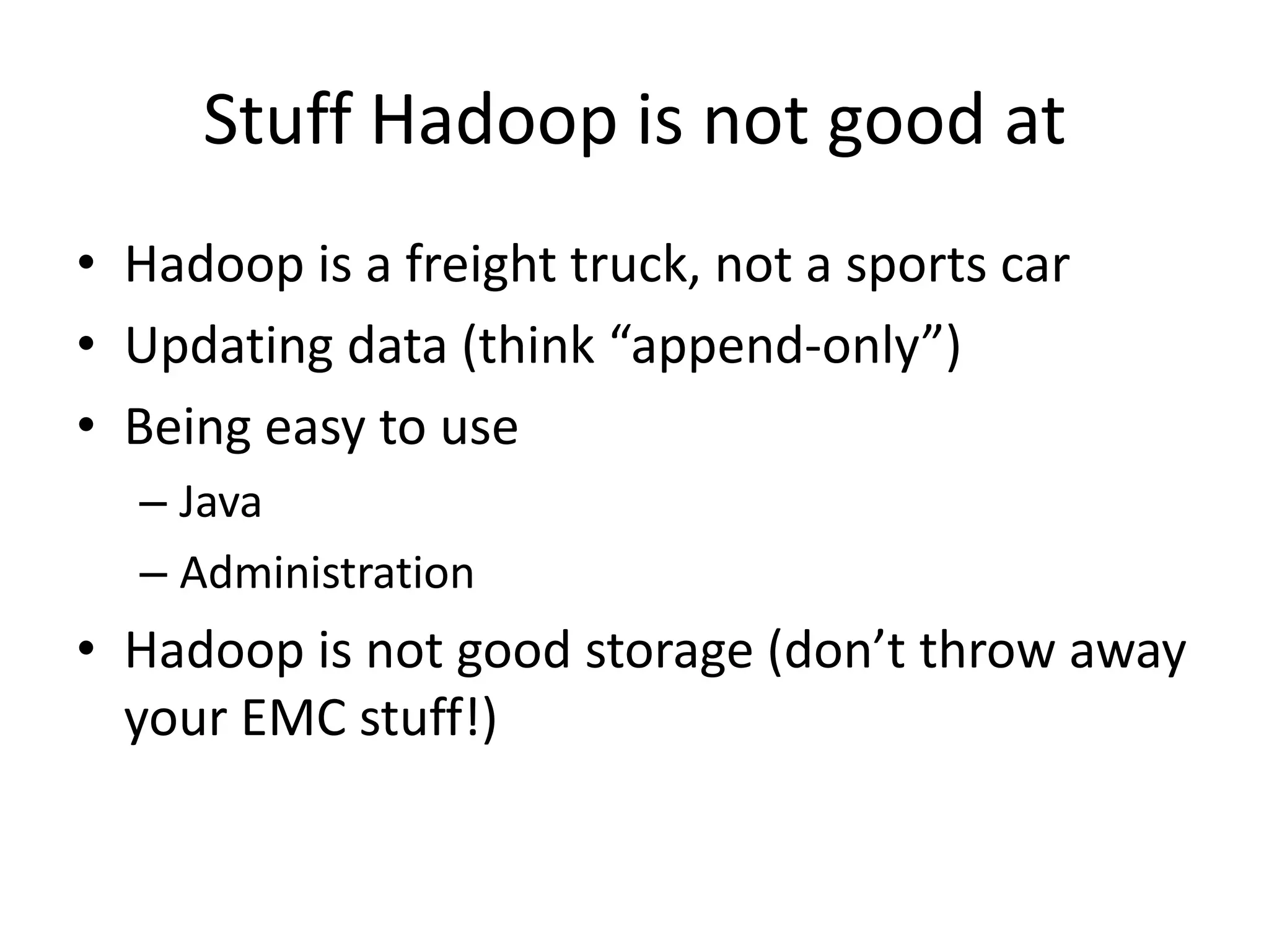 Stuff Hadoop is not good at
• Hadoop is a freight truck, not a sports car
• Updating data (think “append-only”)
• Being easy to use
  – Java
  – Administration
• Hadoop is not good storage (don’t throw away
  your EMC stuff!)
 