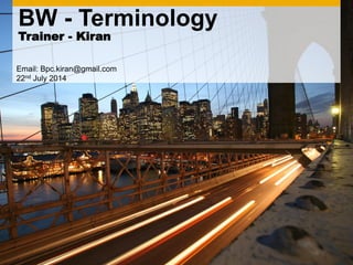 Email: Bpc.kiran@gmail.com
22nd July 2014
BW - Terminology
Trainer - Kiran
 