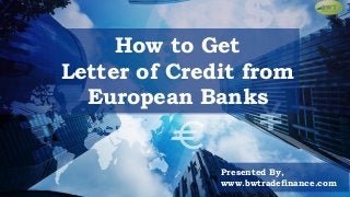 How to Get
Letter of Credit from
European Banks
Presented By,
www.bwtradefinance.com
 
