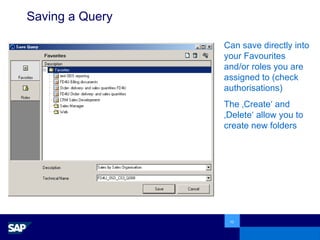 Saving a Query Can save directly into your Favourites and/or roles you are assigned to (check authorisations) The ‚Create‘ and ‚Delete‘ allow you to create new folders 