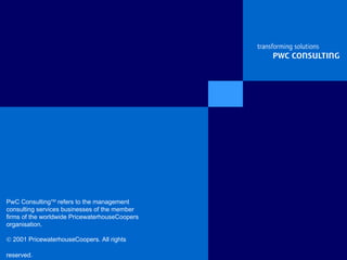 PwC Consulting TM  refers to the management consulting services businesses of the member firms of the worldwide PricewaterhouseCoopers organisation.   2001 PricewaterhouseCoopers. All rights reserved.   