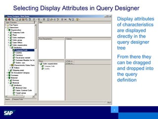 Selecting Display Attributes in Query Designer Display attributes of characteristics are displayed directly in the query designer tree From there they can be dragged and dropped into the query definition 