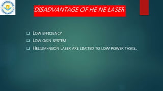 DISADVANTAGE OF HE NE LASER
 LOW EFFICIENCY
 LOW GAIN SYSTEM
 HELIUM-NEON LASER ARE LIMITED TO LOW POWER TASKS.
 