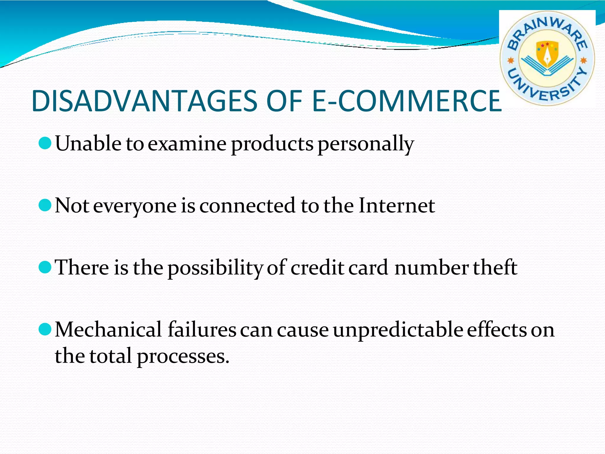 DISADVANTAGES OF E-COMMERCE
⚫Unable toexamine products personally
⚫Noteveryone is connected to the Internet
⚫There is the possibilityof creditcard numbertheft
⚫Mechanical failurescan cause unpredictableeffectson
the total processes.
 