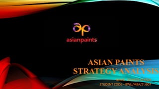 ASIAN PAINTS
STRATEGY ANALYSIS
NAME- SANHITA GHOSH
STUDENT CODE – BWU/MBA/21/007
 