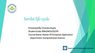 Servlet life cycle
Presented By: Chandni Gupta
Student Code: BWU/MCA/22/119
Course Name: Master Of Computer Application
Department: Computational Science
Department of Computational Sciences
 