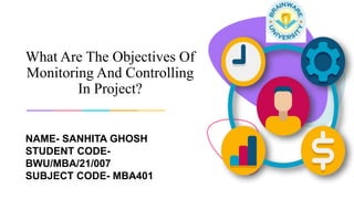 What Are The Objectives Of
Monitoring And Controlling
In Project?
NAME- SANHITA GHOSH
STUDENT CODE-
BWU/MBA/21/007
SUBJECT CODE- MBA401
 