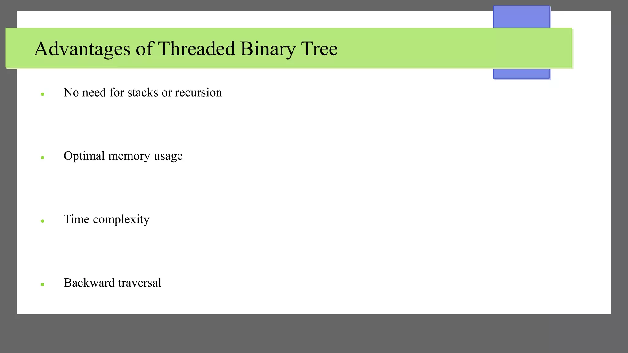 Advantages of Threaded Binary Tree
 No need for stacks or recursion
 Optimal memory usage
 Time complexity
 Backward traversal
 