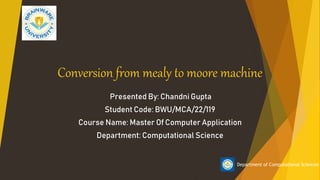 Conversion from mealy to moore machine
Presented By: Chandni Gupta
Student Code: BWU/MCA/22/119
Course Name: Master Of Computer Application
Department: Computational Science
Department of Computational Sciences
 