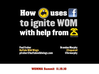 How uses
to ignite WOM
with help from
Brandon Murphy
22squared
@brmurphy
Paul Freher
Buffalo Wild Wings
pfreher@buffalowildwings.com
WOMMA Summit 11.19.10
 