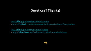 Questions? Thanks!
http://bit.ly/pacemaker-shazam-source
= https://github.com/itspoma/audio-fingerprint-identifying-python
http://bit.ly/pacemaker-shazam-slides
= http://slideshare.net/rodomansky/ok-shazam-la-la-laaa
 