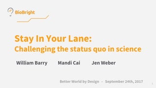 Stay In Your Lane:
Challenging the status quo in science
William Barry Mandi Cai Jen Weber
Better World by Design - September 24th, 2017 1
 