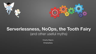 Charity Majors
@mipsytipsy
Serverlessness, NoOps, the Tooth Fairy
(and other useful myths)
 