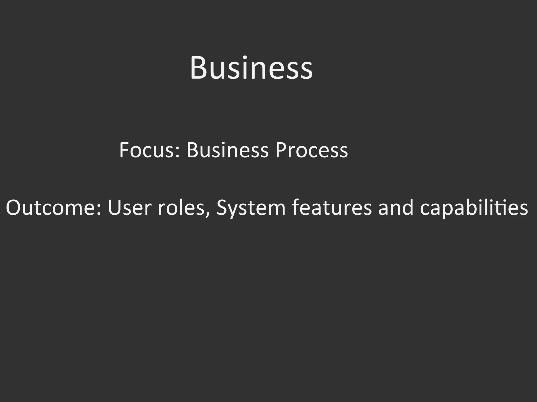 Focus:	
  Business	
  Process	
  
Outcome:	
  User	
  roles,	
  System	
  features	
  and	
  capabiliOes	
  
Business	
  
 