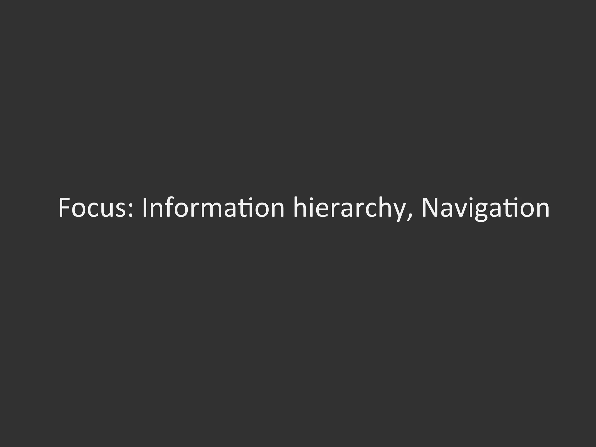 Focus:	
  InformaOon	
  hierarchy,	
  NavigaOon	
  
 